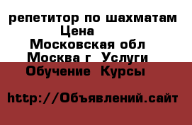 репетитор по шахматам › Цена ­ 800 - Московская обл., Москва г. Услуги » Обучение. Курсы   